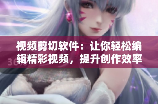 视频剪切软件：让你轻松编辑精彩视频，提升创作效率，带来无限可能。