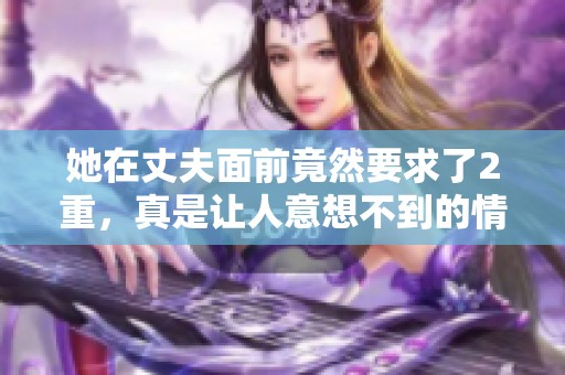 她在丈夫面前竟然要求了2重，真是让人意想不到的情境