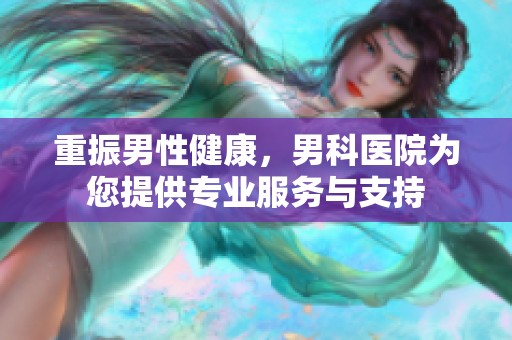 重振男性健康，男科医院为您提供专业服务与支持