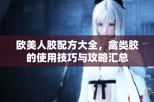 欧美人胶配方大全，禽类胶的使用技巧与攻略汇总