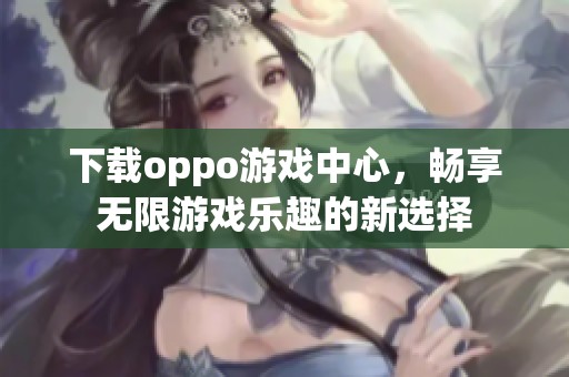 下载oppo游戏中心，畅享无限游戏乐趣的新选择
