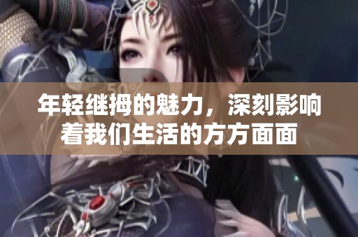年轻继拇的魅力，深刻影响着我们生活的方方面面