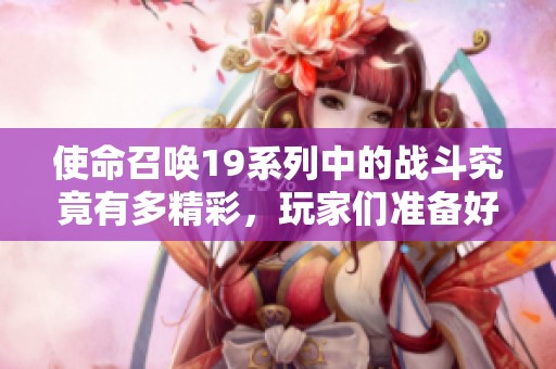 使命召唤19系列中的战斗究竟有多精彩，玩家们准备好了吗