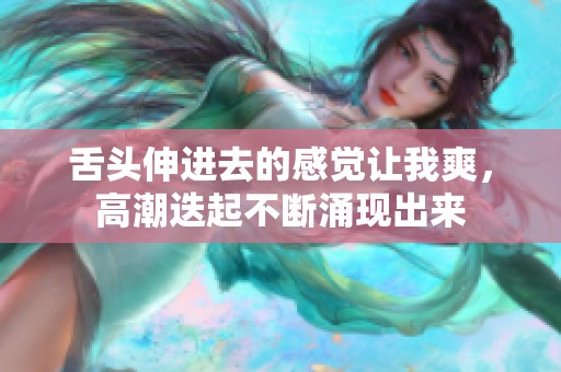 舌头伸进去的感觉让我爽，高潮迭起不断涌现出来