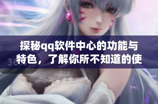 探秘qq软件中心的功能与特色，了解你所不知道的使用技巧