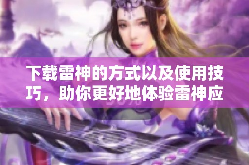 下载雷神的方式以及使用技巧，助你更好地体验雷神应用的便捷性！
