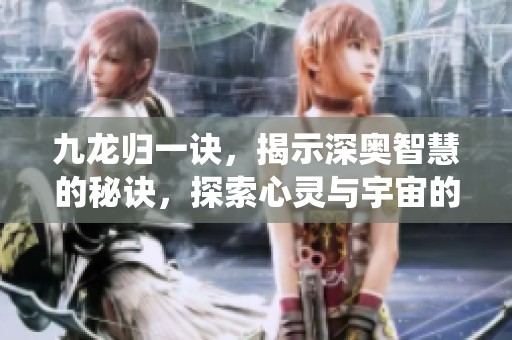九龙归一诀，揭示深奥智慧的秘诀，探索心灵与宇宙的统一之道