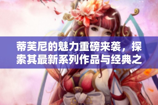 蒂芙尼的魅力重磅来袭，探索其最新系列作品与经典之美