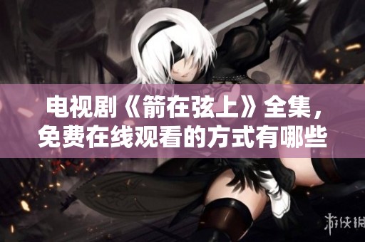 电视剧《箭在弦上》全集，免费在线观看的方式有哪些呢