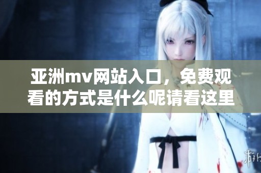亚洲mv网站入口，免费观看的方式是什么呢请看这里再了解一下
