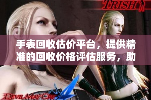 手表回收估价平台，提供精准的回收价格评估服务，助你明智选择。