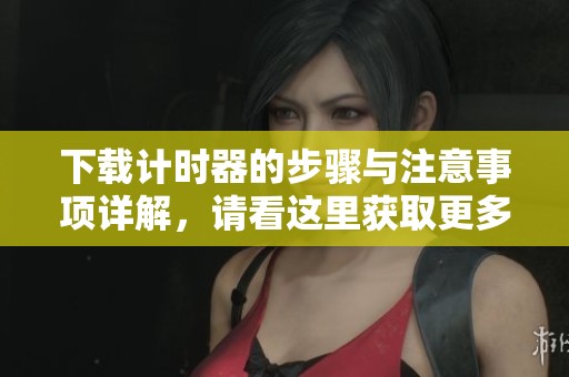 下载计时器的步骤与注意事项详解，请看这里获取更多信息