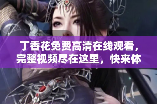 **花免费高清在线观看，完整视频尽在这里，快来体验吧！