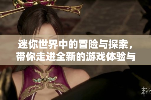 迷你世界中的冒险与探索，带你走进全新的游戏体验与乐趣