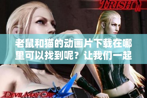 老鼠和猫的动画片下载在哪里可以找到呢？让我们一起探索！