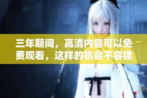 三年期间，高清内容可以免费观看，这样的机会不容错过。