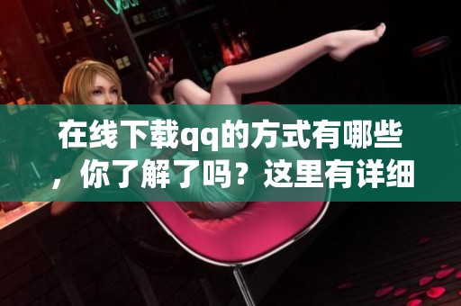 在线下载qq的方式有哪些，你了解了吗？这里有详细教程与步骤分享。