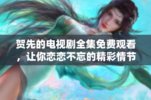 贺先的电视剧全集免费观看，让你恋恋不忘的精彩情节，尽情享受吧