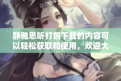静雅思听打包下载的内容可以轻松获取和使用，欢迎大家前来体验。