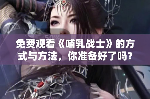 免费观看《哺乳战士》的方式与方法，你准备好了吗？
