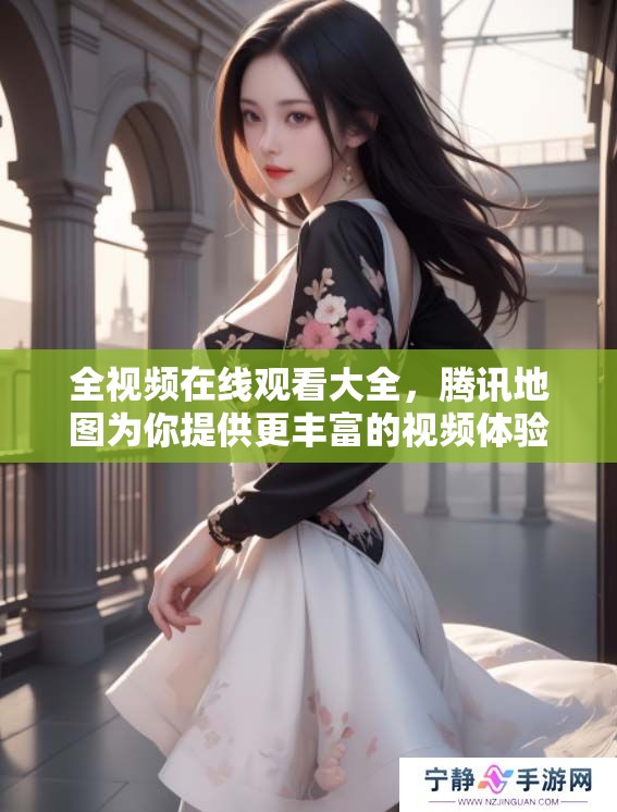 全视频在线观看大全，腾讯地图为你提供更丰富的视频体验！