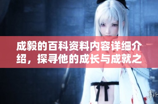 成毅的百科资料内容详细介绍，探寻他的成长与成就之路