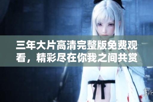 三年大片高清完整版免费观看，精彩尽在你我之间共赏之时