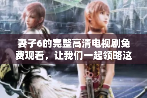 妻子6的完整高清电视剧免费观看，让我们一起领略这部精彩篇章的魅力吧