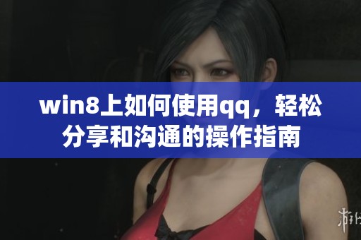 win8上如何使用qq，轻松分享和沟通的操作指南