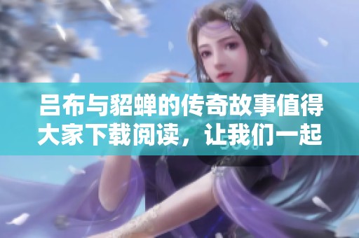 吕布与貂蝉的传奇故事值得大家下载阅读，让我们一起探索这个精彩的历史情节