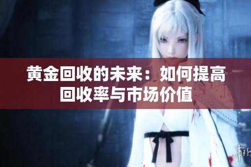 黄金回收的未来：如何提高回收率与市场价值