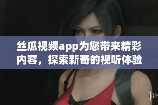 丝瓜视频app为您带来精彩内容，探索新奇的视听体验尽在丝瓜视频。
