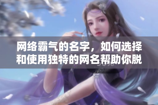 网络霸气的名字，如何选择和使用独特的网名帮助你脱颖而出