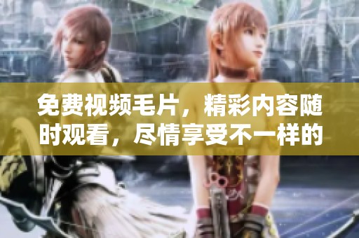 免费视频**，精彩内容随时观看，尽情享受不一样的视觉体验