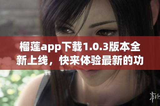 榴莲app下载1.0.3版本全新上线，快来体验最新的功能与使用便利！