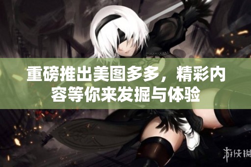 重磅推出美图多多，精彩内容等你来发掘与体验