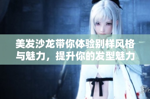 美发沙龙带你体验别样风格与魅力，提升你的发型魅力与自信