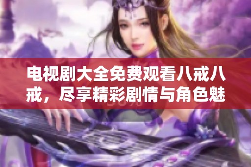 电视剧大全免费观看八戒八戒，尽享精彩剧情与角色魅力！