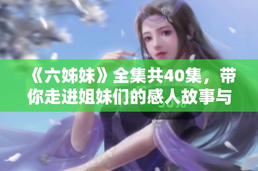 《六姊妹》全集共40集，带你走进姐妹们的感人故事与精彩人生