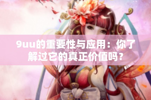 9uu的重要性与应用：你了解过它的真正价值吗？