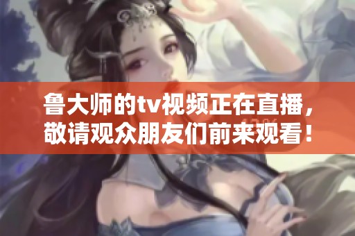鲁大师的tv视频正在直播，敬请观众朋友们前来观看！