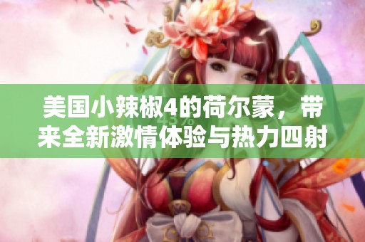 美国小辣椒4的荷尔蒙，带来全新激情体验与热力四射的魅力。