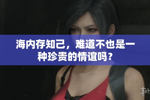 海内存知己，难道不也是一种珍贵的情谊吗？