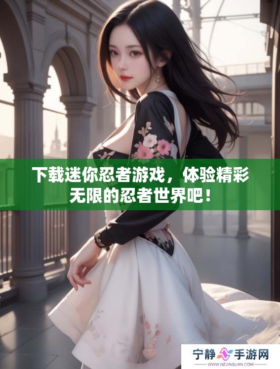 下载迷你忍者游戏，体验精彩无限的忍者世界吧！