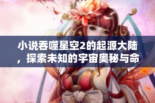 小说吞噬星空2的起源大陆，探索未知的宇宙奥秘与命运之旅