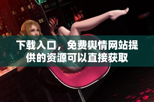 下载入口，免费舆情网站提供的资源可以直接获取
