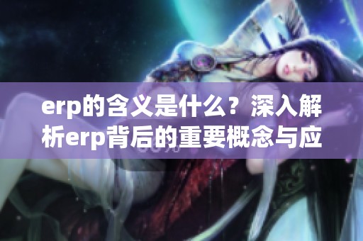 erp的含义是什么？深入解析erp背后的重要概念与应用。