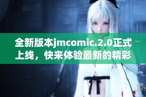 全新版本jmcomic.2.0正式上线，快来体验最新的精彩内容吧