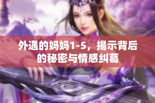 外遇的妈妈1-5，揭示背后的秘密与情感纠葛