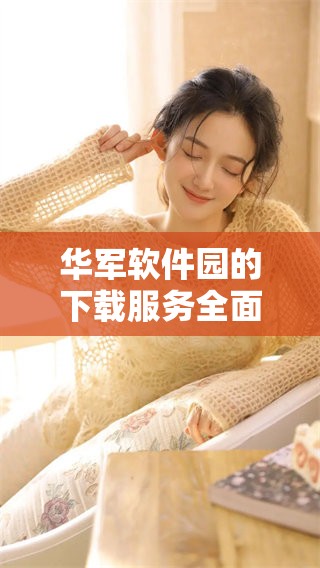 华军软件园的下载服务全面升级，让你享受更便利的软件下载体验